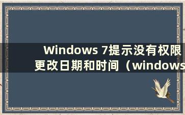 Windows 7提示没有权限更改日期和时间（windows 7没有权限修改时间）